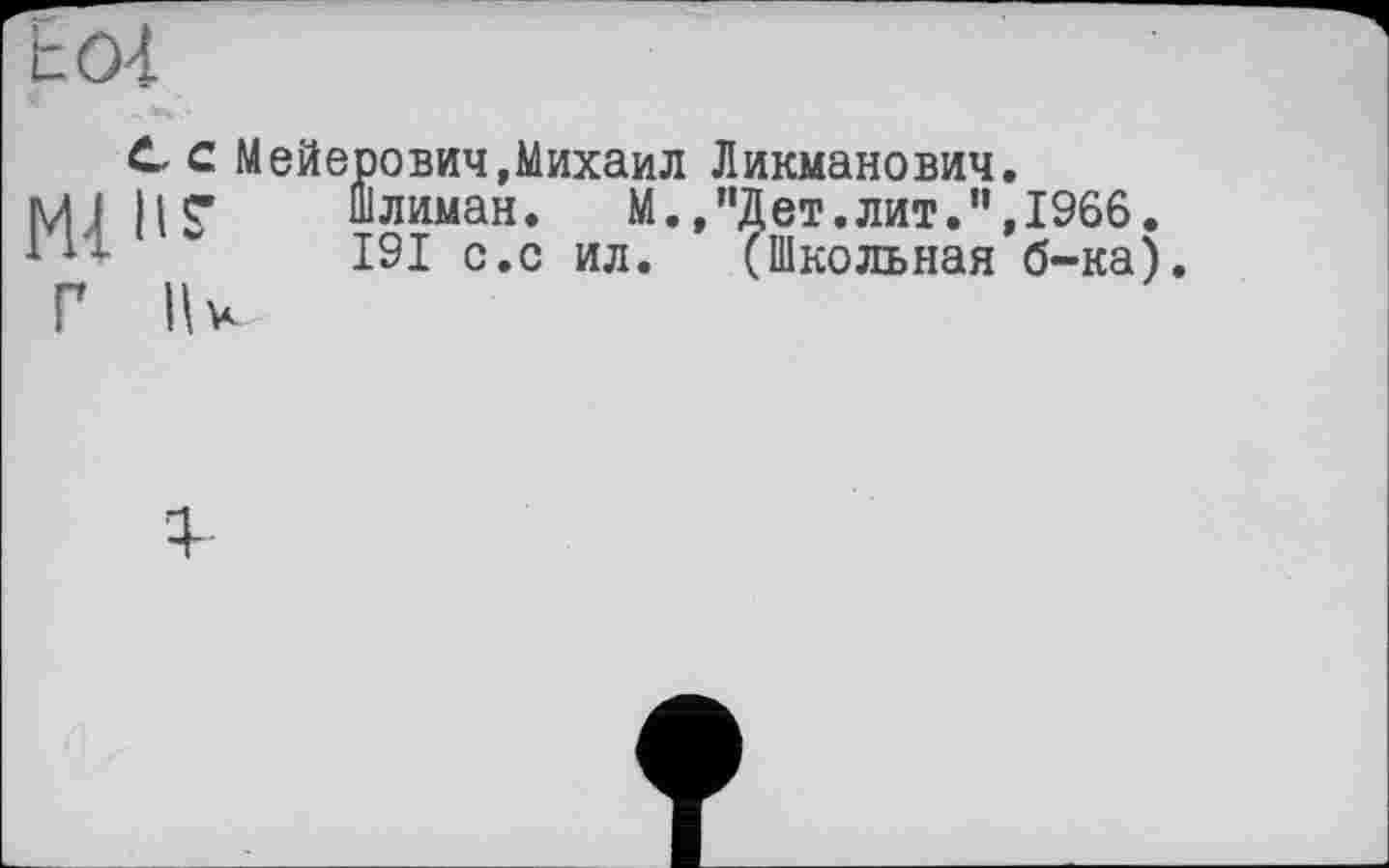 ﻿tOl
Mllï
с Мейерович,Михаил Ликманович с* Шлиман. М. .’’Дет.лит.”
I9I с.с ил. (Школьная
Г Пи
1966. б-ка).